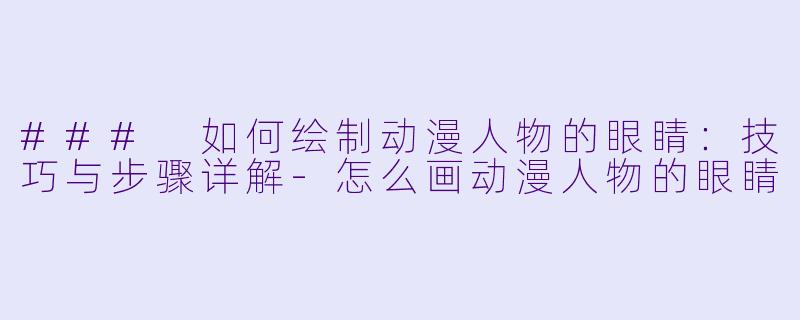 ### 如何绘制动漫人物的眼睛：技巧与步骤详解-怎么画动漫人物的眼睛