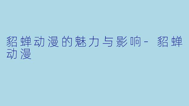 貂蝉动漫的魅力与影响-貂蝉动漫
