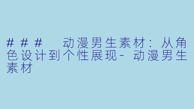 ### 动漫男生素材：从角色设计到个性展现-动漫男生素材