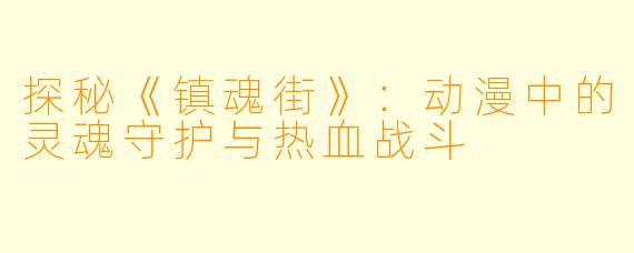 探秘《镇魂街》:动漫中的灵魂守护与热血战斗