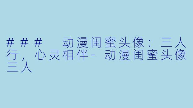 ### 动漫闺蜜头像：三人行，心灵相伴-动漫闺蜜头像三人