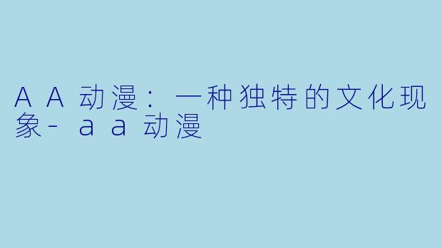 AA动漫：一种独特的文化现象-aa动漫