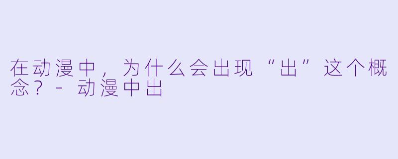 在动漫中，为什么会出现“出”这个概念？