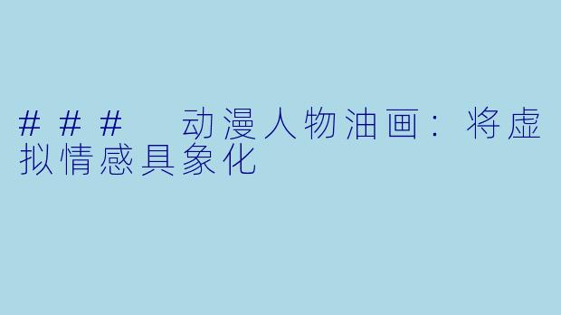 ### 动漫人物油画：将虚拟情感具象化