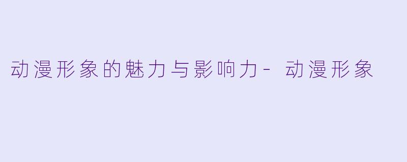 动漫形象的魅力与影响力-动漫形象