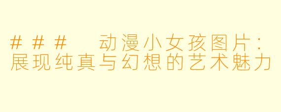 ### 动漫小女孩图片：展现纯真与幻想的艺术魅力