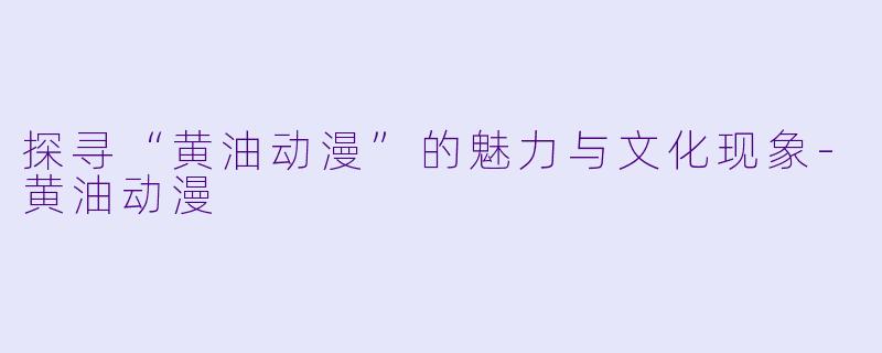 探寻“黄油动漫”的魅力与文化现象-黄油动漫