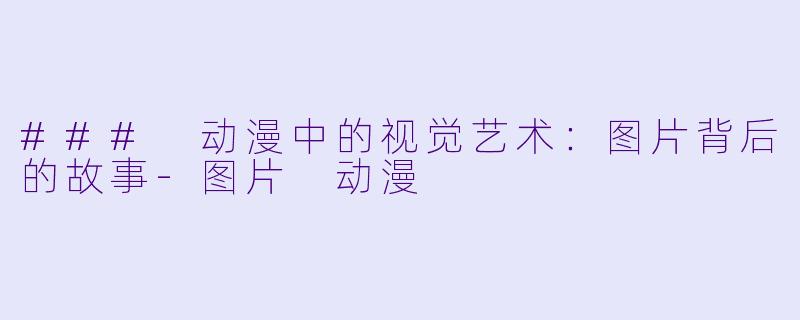 ### 动漫中的视觉艺术：图片背后的故事-图片 动漫
