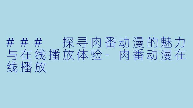 ### 探寻肉番动漫的魅力与在线播放体验-肉番动漫在线播放