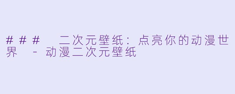 ### 二次元壁纸：点亮你的动漫世界 -动漫二次元壁纸