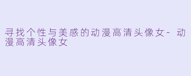 寻找个性与美感的动漫高清头像女-动漫高清头像女