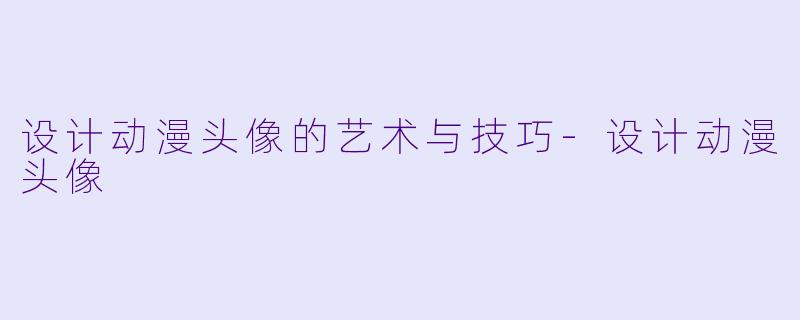 设计动漫头像的艺术与技巧-设计动漫头像