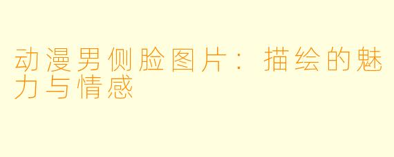 动漫男侧脸图片:描绘的魅力与情感