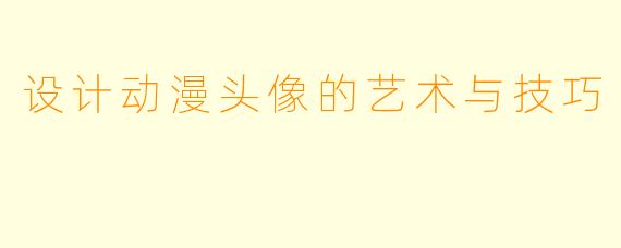 设计动漫头像的艺术与技巧