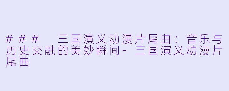 ### 三国演义动漫片尾曲：音乐与历史交融的美妙瞬间-三国演义动漫片尾曲