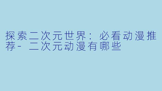 探索二次元世界：必看动漫推荐-二次元动漫有哪些