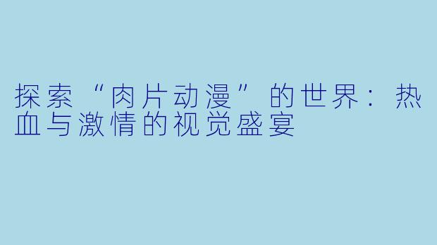 探索“肉片动漫”的世界：热血与激情的视觉盛宴