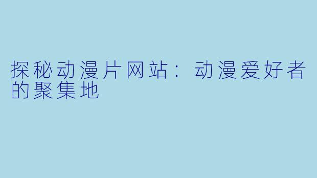 探秘动漫片网站：动漫爱好者的聚集地