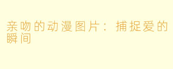 亲吻的动漫图片：捕捉爱的瞬间