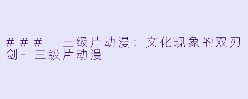 ### 三级片动漫：文化现象的双刃剑-三级片动漫