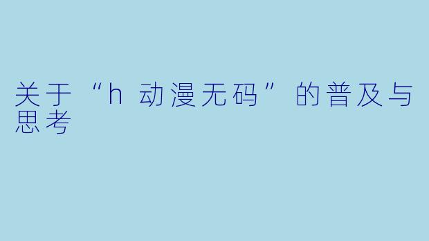 关于“h动漫无码”的普及与思考