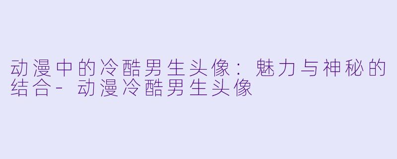 动漫中的冷酷男生头像：魅力与神秘的结合-动漫冷酷男生头像