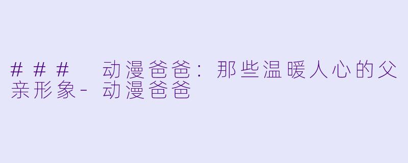 ### 动漫爸爸：那些温暖人心的父亲形象-动漫爸爸