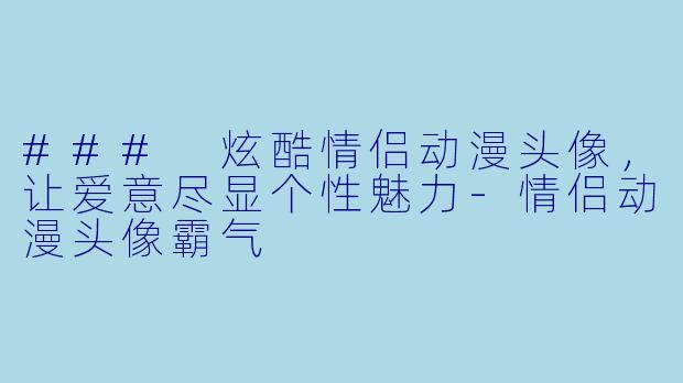 ### 炫酷情侣动漫头像，让爱意尽显个性魅力-情侣动漫头像霸气