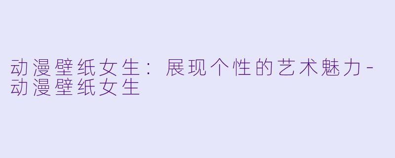 动漫壁纸女生：展现个性的艺术魅力-动漫壁纸女生
