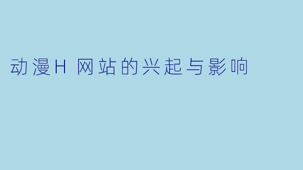 动漫H网站的兴起与影响