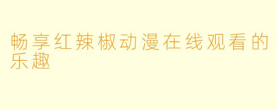 畅享红辣椒动漫在线观看的乐趣
