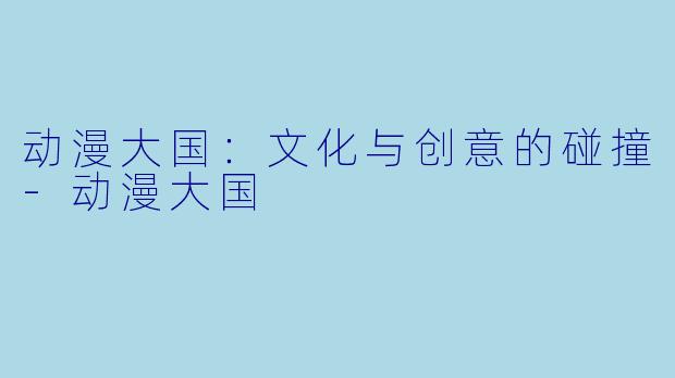 动漫大国：文化与创意的碰撞-动漫大国