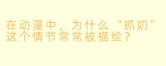 在动漫中，为什么“抓奶”这个情节常常被描绘？