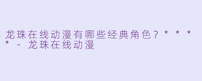 龙珠在线动漫有哪些经典角色?****