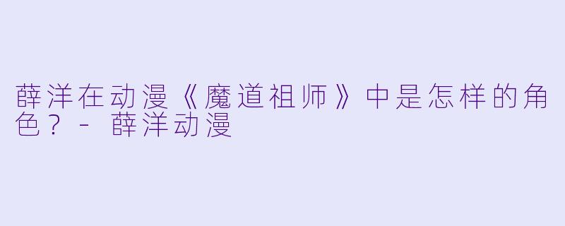 薛洋在动漫《魔道祖师》中是怎样的角色？-薛洋动漫