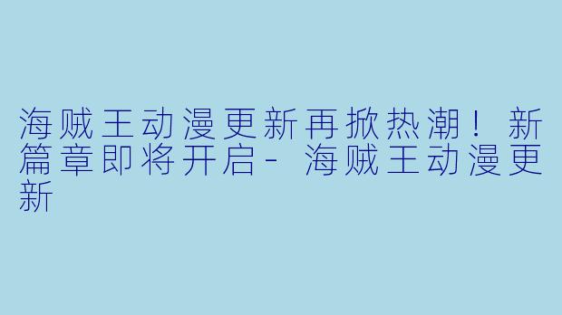 海贼王动漫更新再掀热潮！新篇章即将开启-海贼王动漫更新