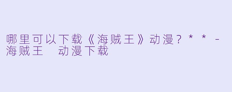 哪里可以下载《海贼王》动漫？**-海贼王 动漫下载