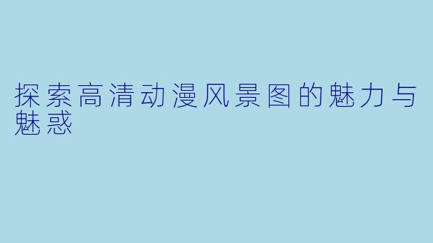 探索高清动漫风景图的魅力与魅惑