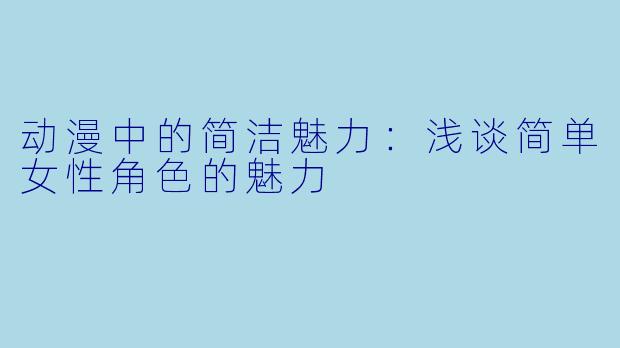 动漫中的简洁魅力：浅谈简单女性角色的魅力