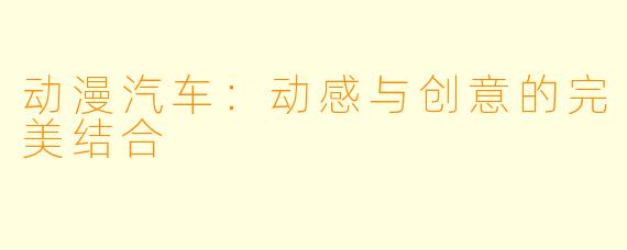 动漫汽车:动感与创意的完美结合