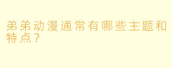 弟弟动漫通常有哪些主题和特点？