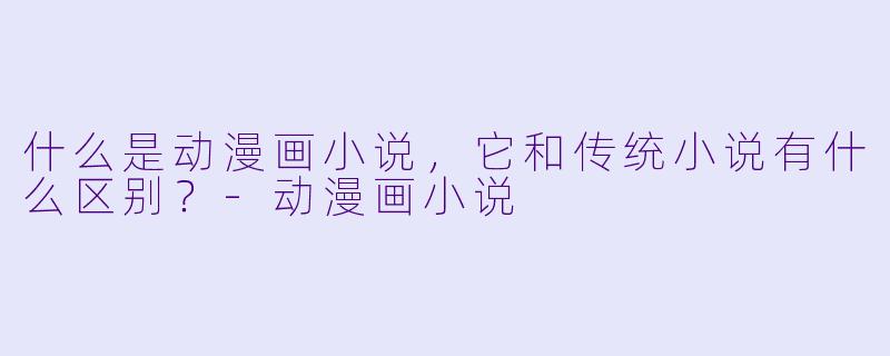 什么是动漫画小说,它和传统小说有什么区别?