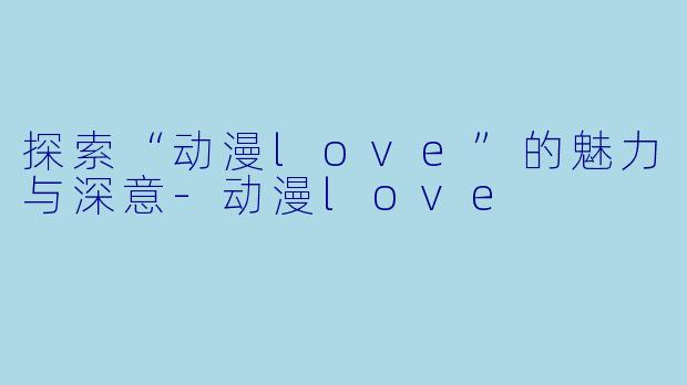 探索“动漫love”的魅力与深意-动漫love
