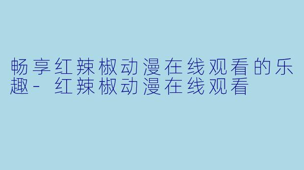 畅享红辣椒动漫在线观看的乐趣-红辣椒动漫在线观看