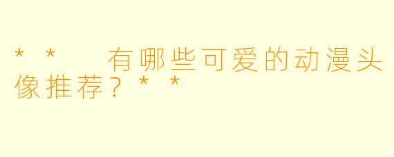 ** 有哪些可爱的动漫头像推荐?**