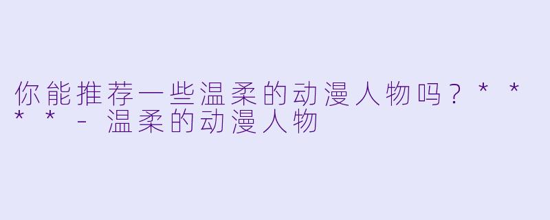 你能推荐一些温柔的动漫人物吗?****
