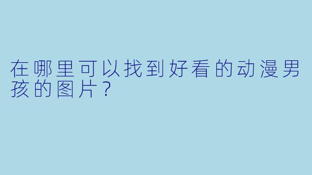在哪里可以找到好看的动漫男孩的图片？
