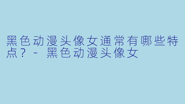 黑色动漫头像女通常有哪些特点?