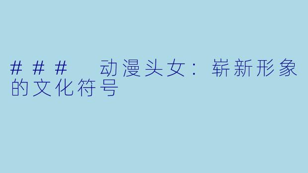 ### 动漫头女：崭新形象的文化符号