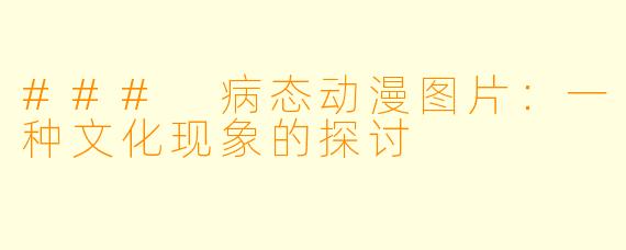 ### 病态动漫图片:一种文化现象的探讨
